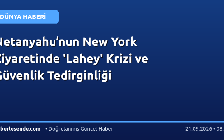 Netanyahu’nun New York Ziyaretinde 'Lahey' Krizi ve Güvenlik Tedirginliği