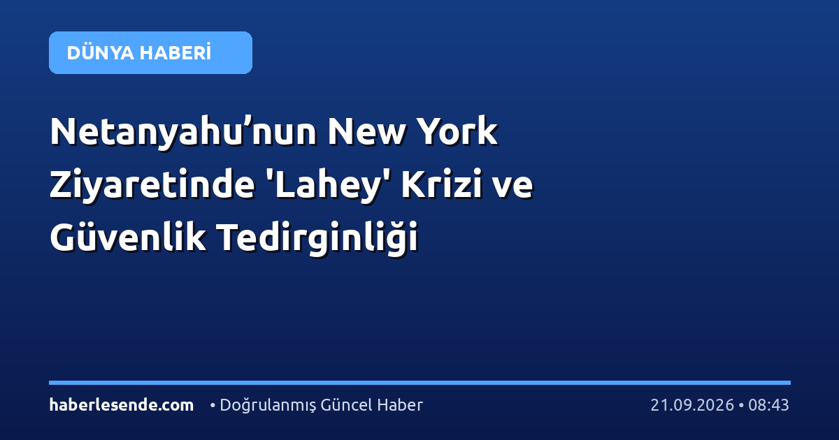 Netanyahu’nun New York Ziyaretinde 'Lahey' Krizi ve Güvenlik Tedirginliği