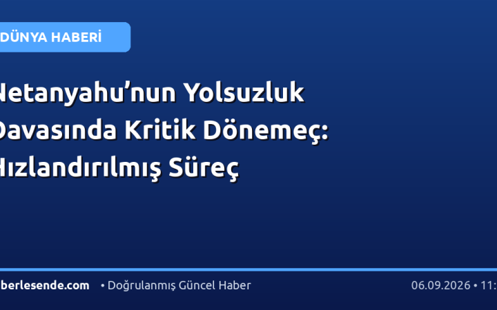 Netanyahu’nun Yolsuzluk Davasında Kritik Dönemeç: Hızlandırılmış Süreç