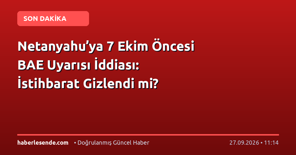 Netanyahu’ya 7 Ekim Öncesi BAE Uyarısı İddiası: İstihbarat Gizlendi mi?