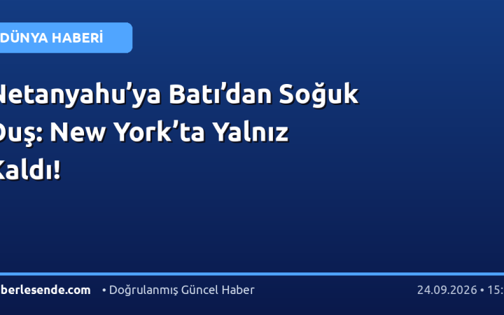 Netanyahu’ya Batı’dan Soğuk Duş: New York’ta Yalnız Kaldı!