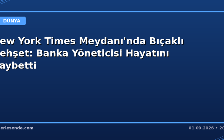 New York Times Meydanı'nda Bıçaklı Dehşet: Banka Yöneticisi Hayatını Kaybetti