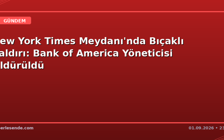 New York Times Meydanı'nda Bıçaklı Saldırı: Bank of America Yöneticisi Öldürüldü