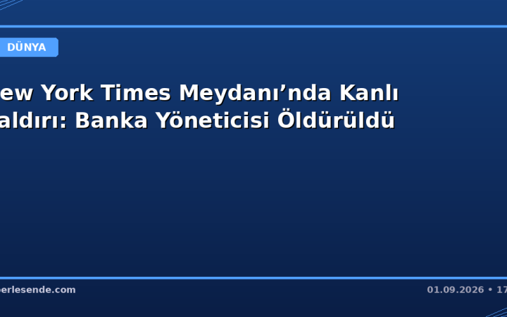 New York Times Meydanı’nda Kanlı Saldırı: Banka Yöneticisi Öldürüldü