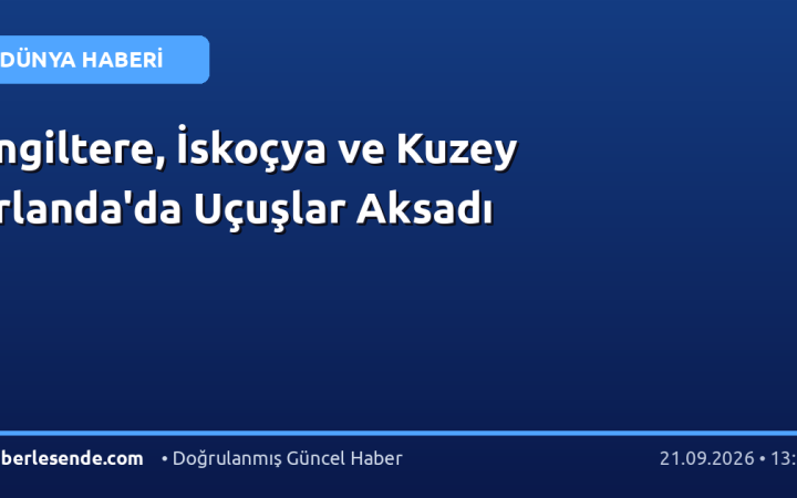 İngiltere, İskoçya ve Kuzey İrlanda'da Uçuşlar Aksadı