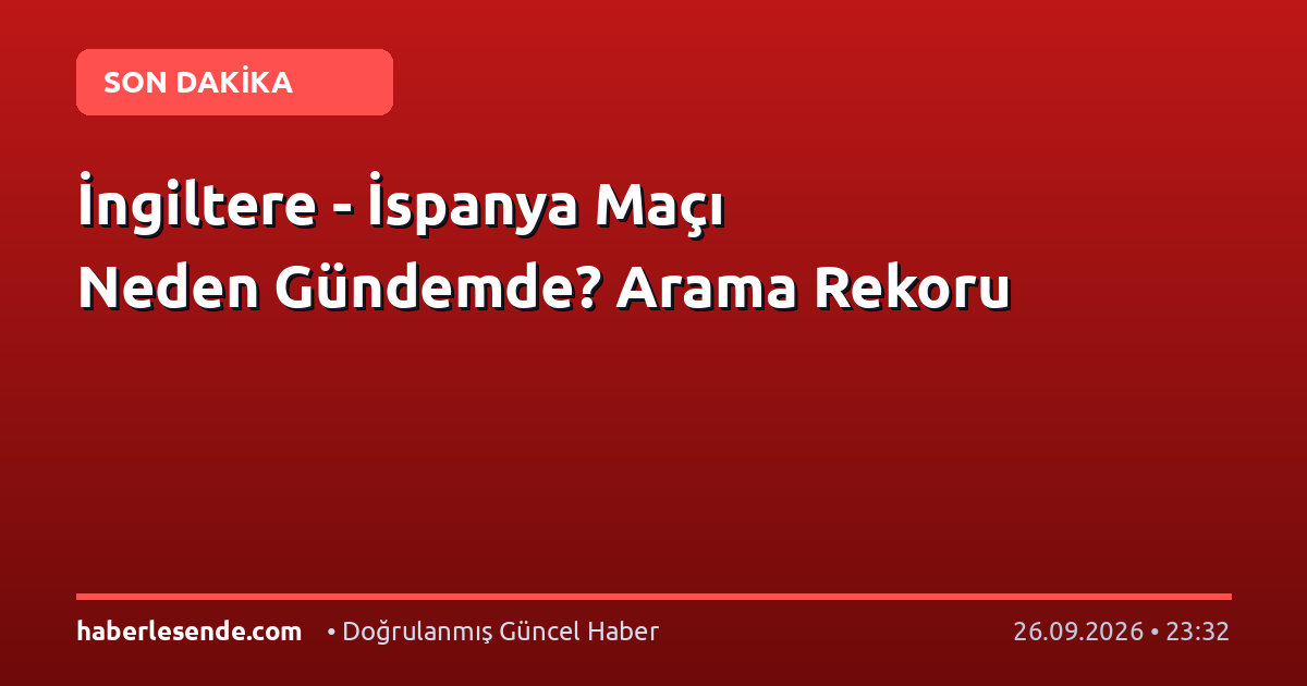 İngiltere - İspanya Maçı Neden Gündemde? Arama Rekoru