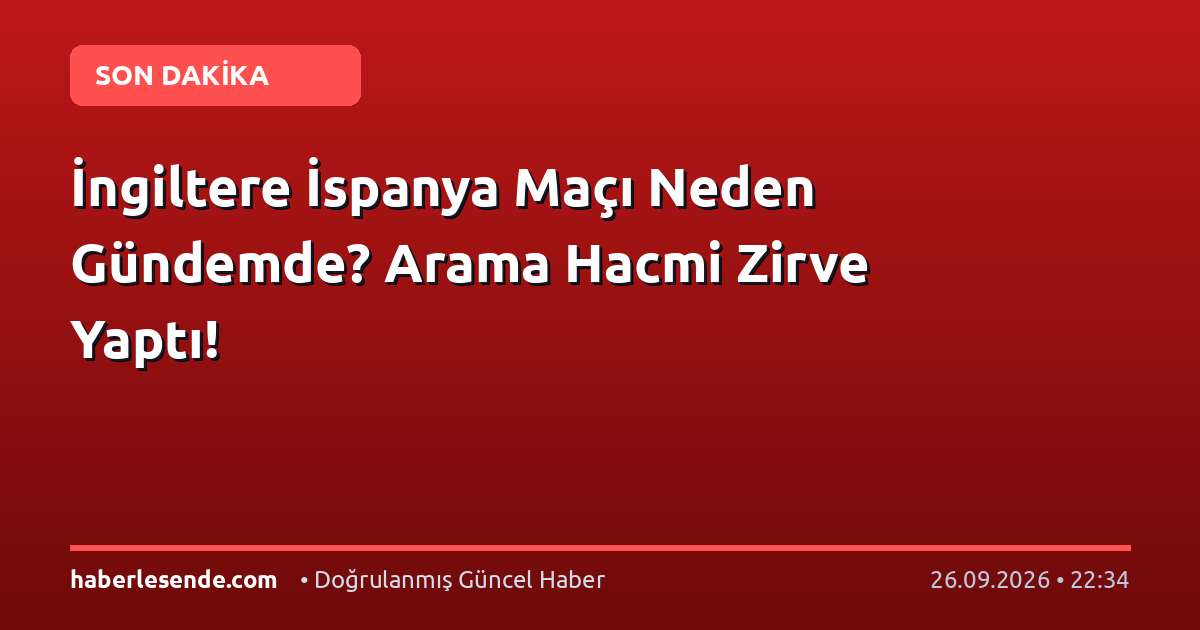 İngiltere İspanya Maçı Neden Gündemde? Arama Hacmi Zirve Yaptı!