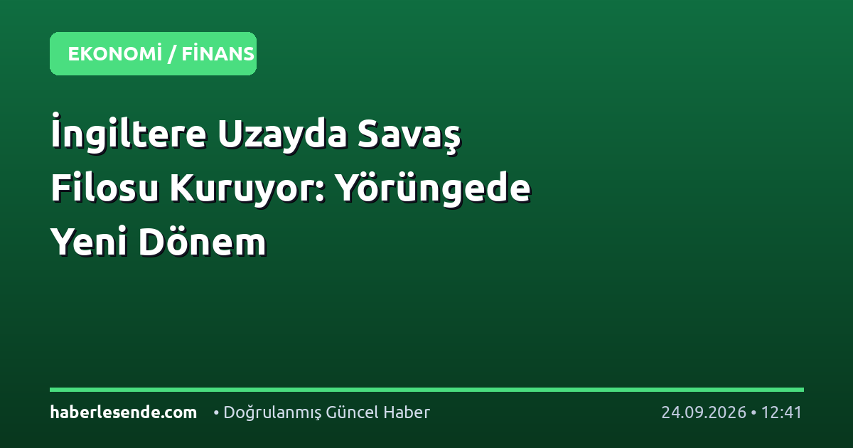İngiltere Uzayda Savaş Filosu Kuruyor: Yörüngede Yeni Dönem