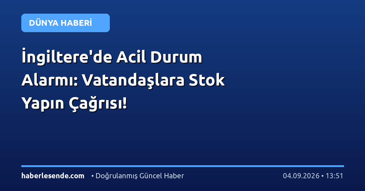 İngiltere'de Acil Durum Alarmı: Vatandaşlara Stok Yapın Çağrısı!