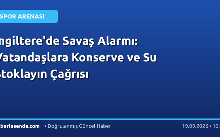 İngiltere'de Savaş Alarmı: Vatandaşlara Konserve ve Su Stoklayın Çağrısı