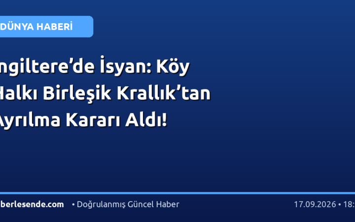 İngiltere’de İsyan: Köy Halkı Birleşik Krallık’tan Ayrılma Kararı Aldı!