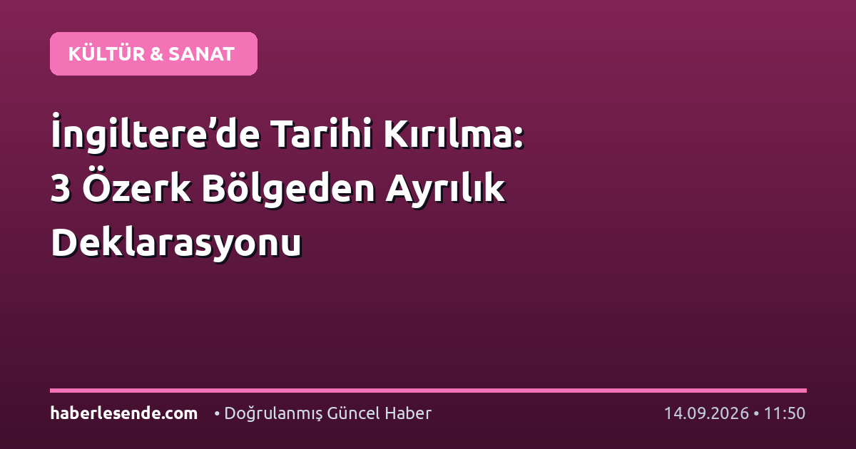 İngiltere’de Tarihi Kırılma: 3 Özerk Bölgeden Ayrılık Deklarasyonu