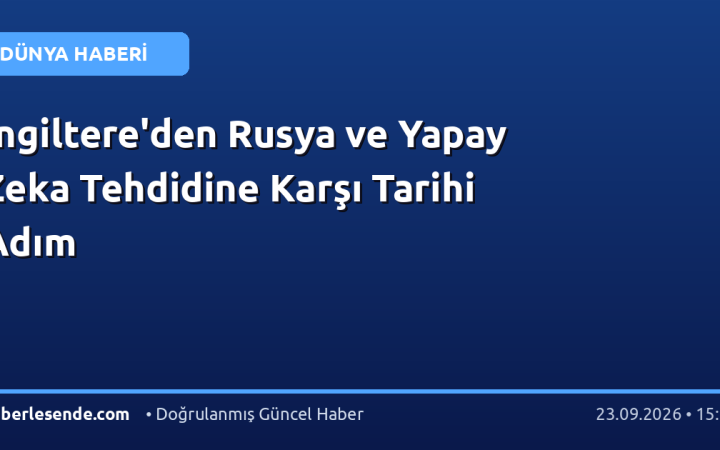 İngiltere'den Rusya ve Yapay Zeka Tehdidine Karşı Tarihi Adım