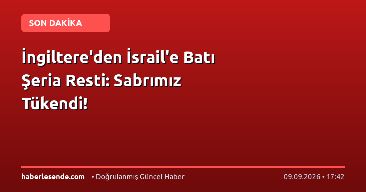 İngiltere'den İsrail'e Batı Şeria Resti: Sabrımız Tükendi!