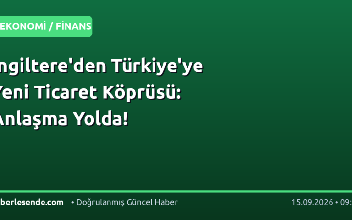 İngiltere'den Türkiye'ye Yeni Ticaret Köprüsü: Anlaşma Yolda!