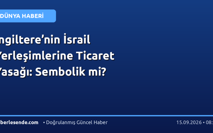 İngiltere’nin İsrail Yerleşimlerine Ticaret Yasağı: Sembolik mi?