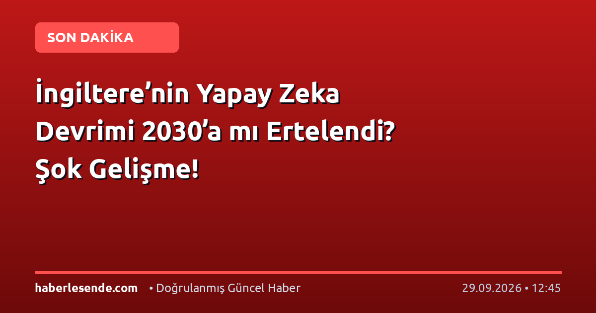 İngiltere’nin Yapay Zeka Devrimi 2030’a mı Ertelendi? Şok Gelişme!