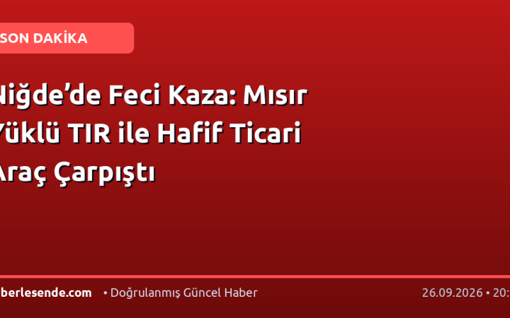 Niğde’de Feci Kaza: Mısır Yüklü TIR ile Hafif Ticari Araç Çarpıştı