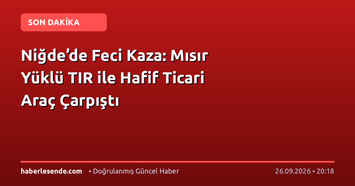 Niğde’de Feci Kaza: Mısır Yüklü TIR ile Hafif Ticari Araç Çarpıştı