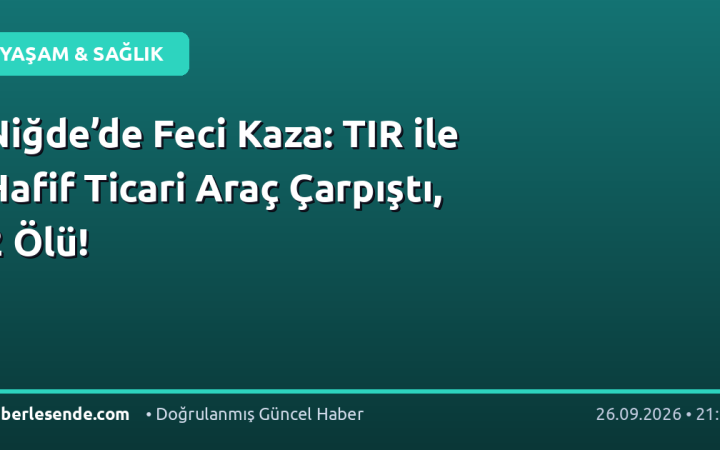 Niğde’de Feci Kaza: TIR ile Hafif Ticari Araç Çarpıştı, 2 Ölü!