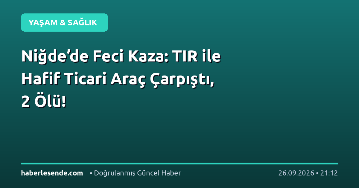Niğde’de Feci Kaza: TIR ile Hafif Ticari Araç Çarpıştı, 2 Ölü!