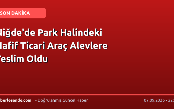 Niğde'de Park Halindeki Hafif Ticari Araç Alevlere Teslim Oldu