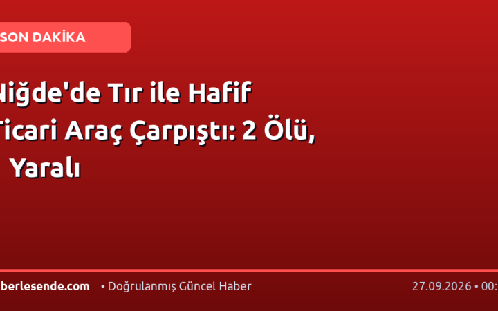 Niğde'de Tır ile Hafif Ticari Araç Çarpıştı: 2 Ölü, 1 Yaralı