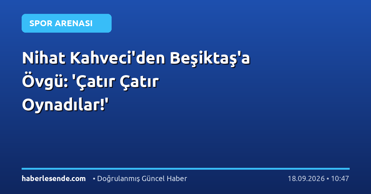 Nihat Kahveci'den Beşiktaş'a Övgü: 'Çatır Çatır Oynadılar!'