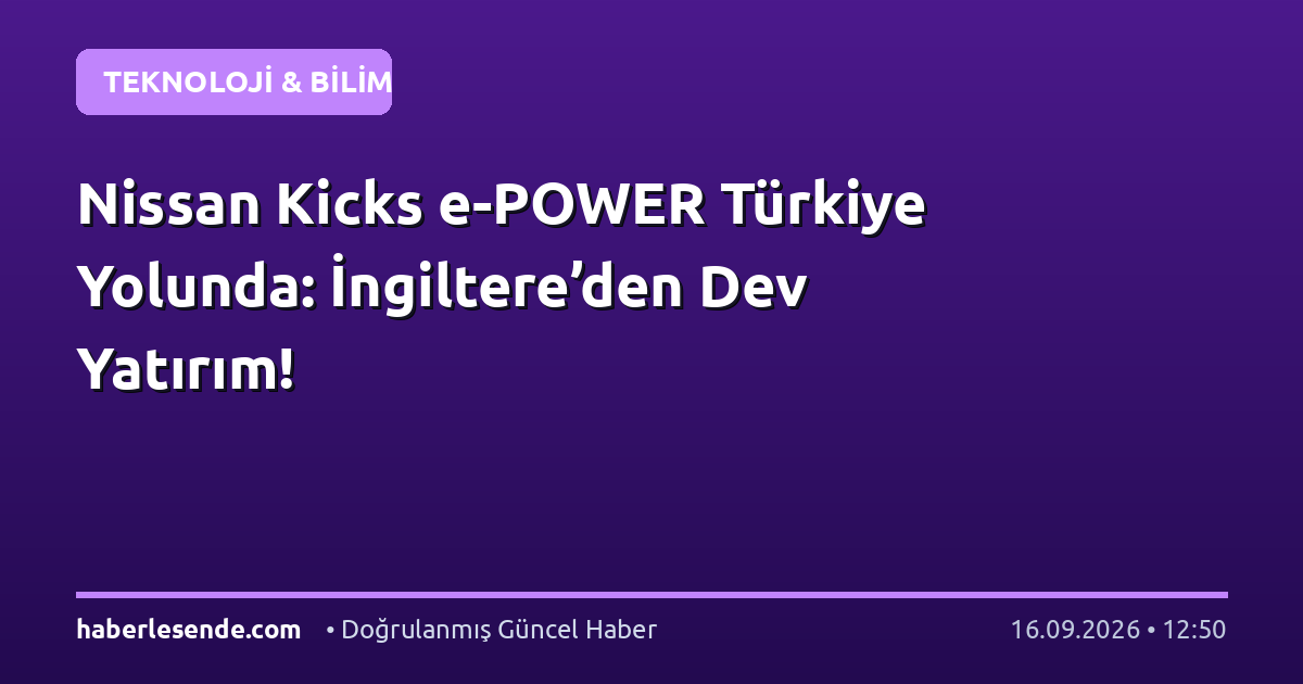 Nissan Kicks e-POWER Türkiye Yolunda: İngiltere’den Dev Yatırım!