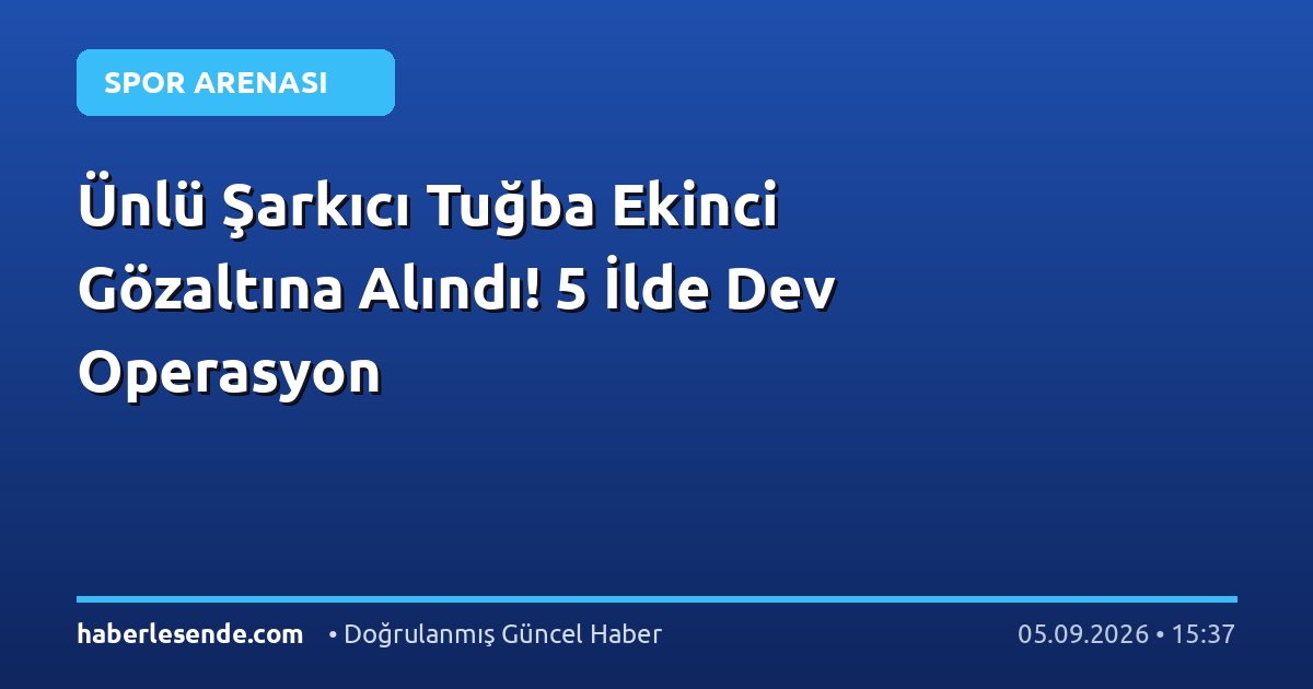 Ünlü Şarkıcı Tuğba Ekinci Gözaltına Alındı! 5 İlde Dev Operasyon