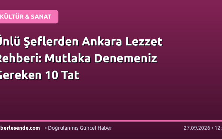 Ünlü Şeflerden Ankara Lezzet Rehberi: Mutlaka Denemeniz Gereken 10 Tat