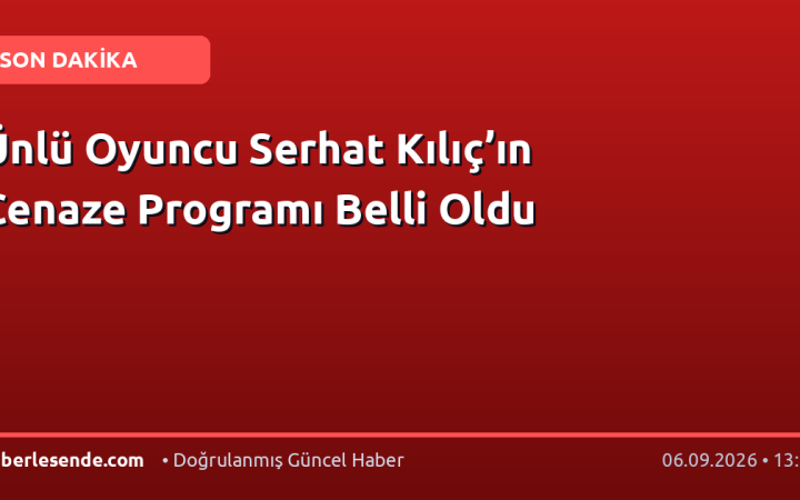 Ünlü Oyuncu Serhat Kılıç’ın Cenaze Programı Belli Oldu