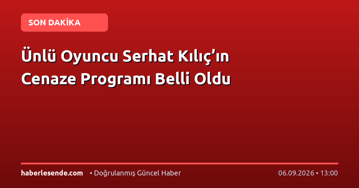 Ünlü Oyuncu Serhat Kılıç’ın Cenaze Programı Belli Oldu