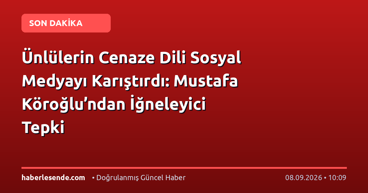 Ünlülerin Cenaze Dili Sosyal Medyayı Karıştırdı: Mustafa Köroğlu’ndan İğneleyici Tepki