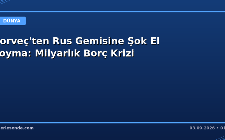Norveç'ten Rus Gemisine Şok El Koyma: Milyarlık Borç Krizi