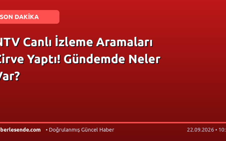 NTV Canlı İzleme Aramaları Zirve Yaptı! Gündemde Neler Var?