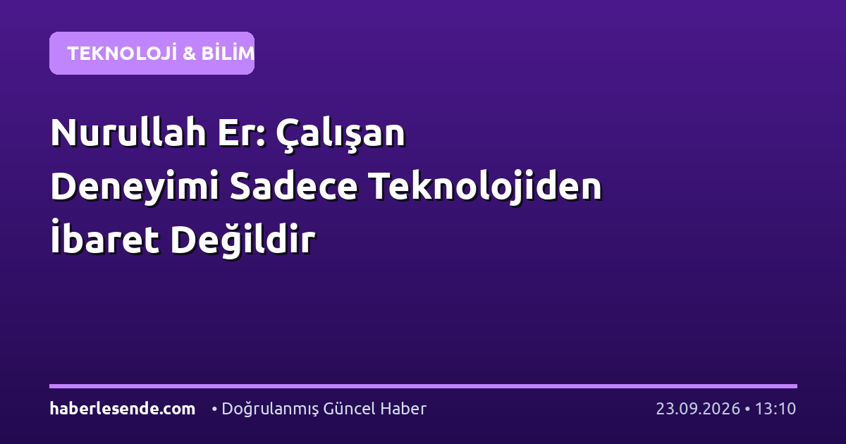 Nurullah Er: Çalışan Deneyimi Sadece Teknolojiden İbaret Değildir