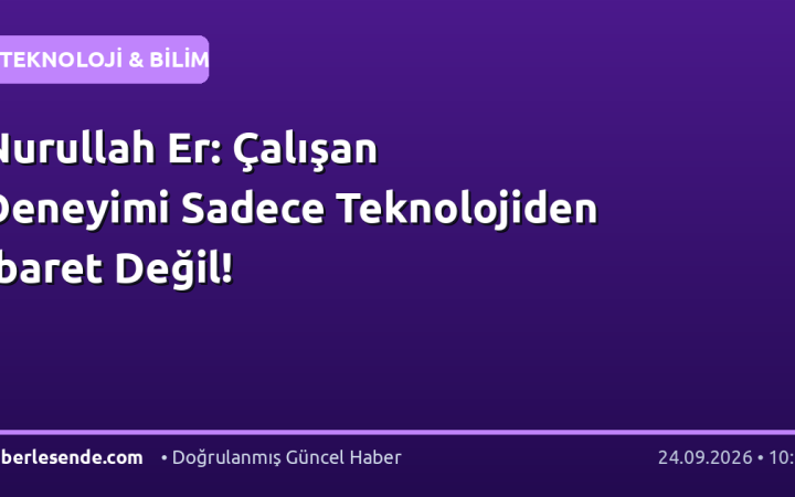 Nurullah Er: Çalışan Deneyimi Sadece Teknolojiden İbaret Değil!