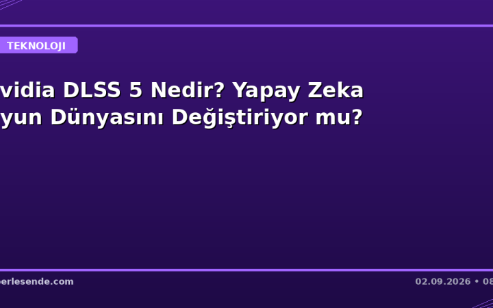 Nvidia DLSS 5 Nedir? Yapay Zeka Oyun Dünyasını Değiştiriyor mu?