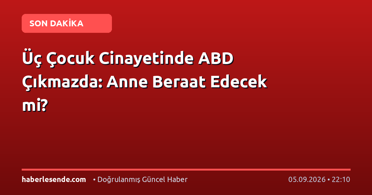 Üç Çocuk Cinayetinde ABD Çıkmazda: Anne Beraat Edecek mi?
