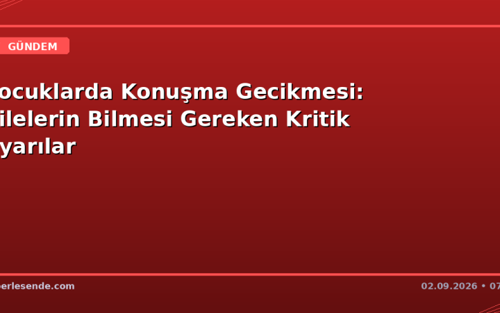 Çocuklarda Konuşma Gecikmesi: Ailelerin Bilmesi Gereken Kritik Uyarılar