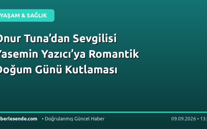 Onur Tuna’dan Sevgilisi Yasemin Yazıcı’ya Romantik Doğum Günü Kutlaması