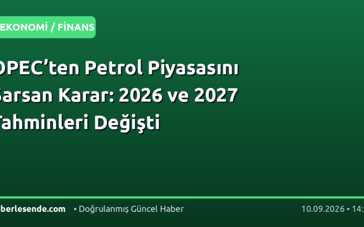 OPEC’ten Petrol Piyasasını Sarsan Karar: 2026 ve 2027 Tahminleri Değişti
