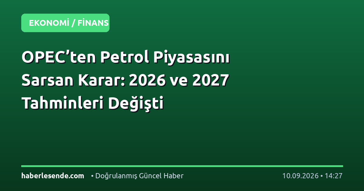 OPEC’ten Petrol Piyasasını Sarsan Karar: 2026 ve 2027 Tahminleri Değişti