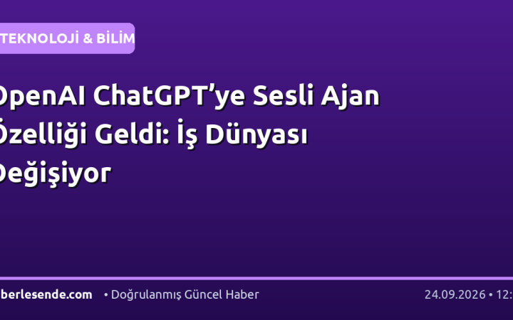 OpenAI ChatGPT’ye Sesli Ajan Özelliği Geldi: İş Dünyası Değişiyor