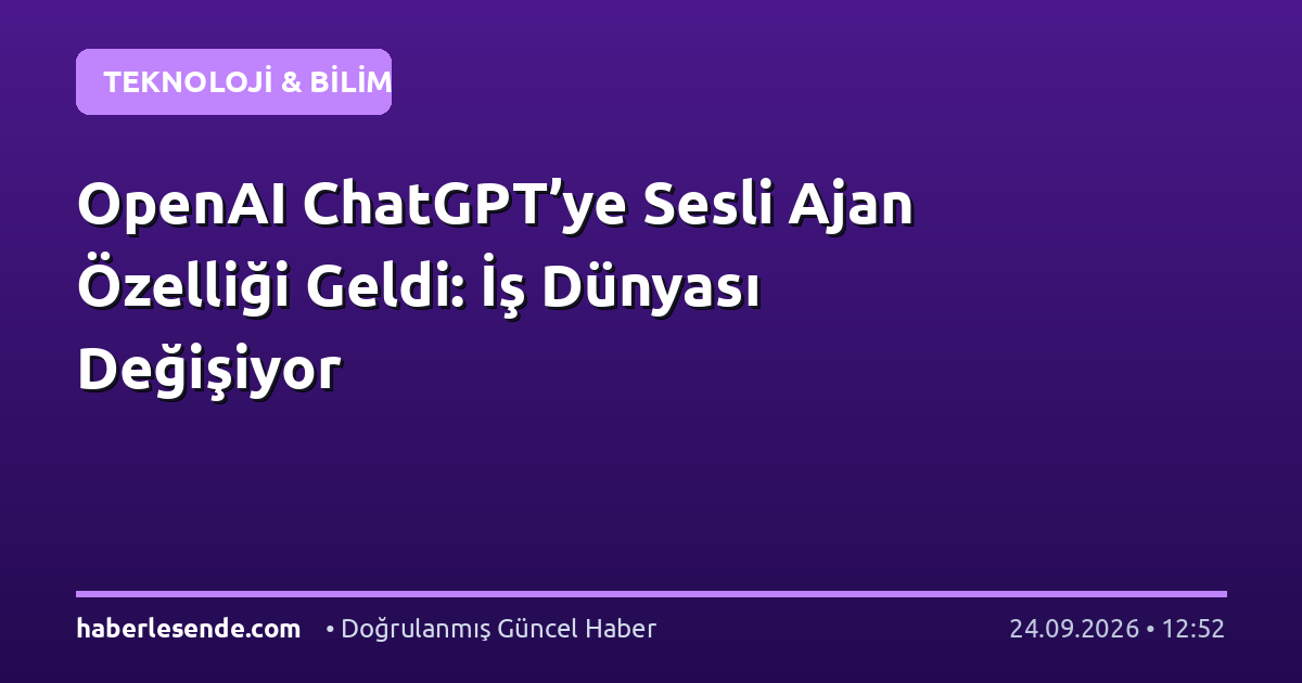 OpenAI ChatGPT’ye Sesli Ajan Özelliği Geldi: İş Dünyası Değişiyor