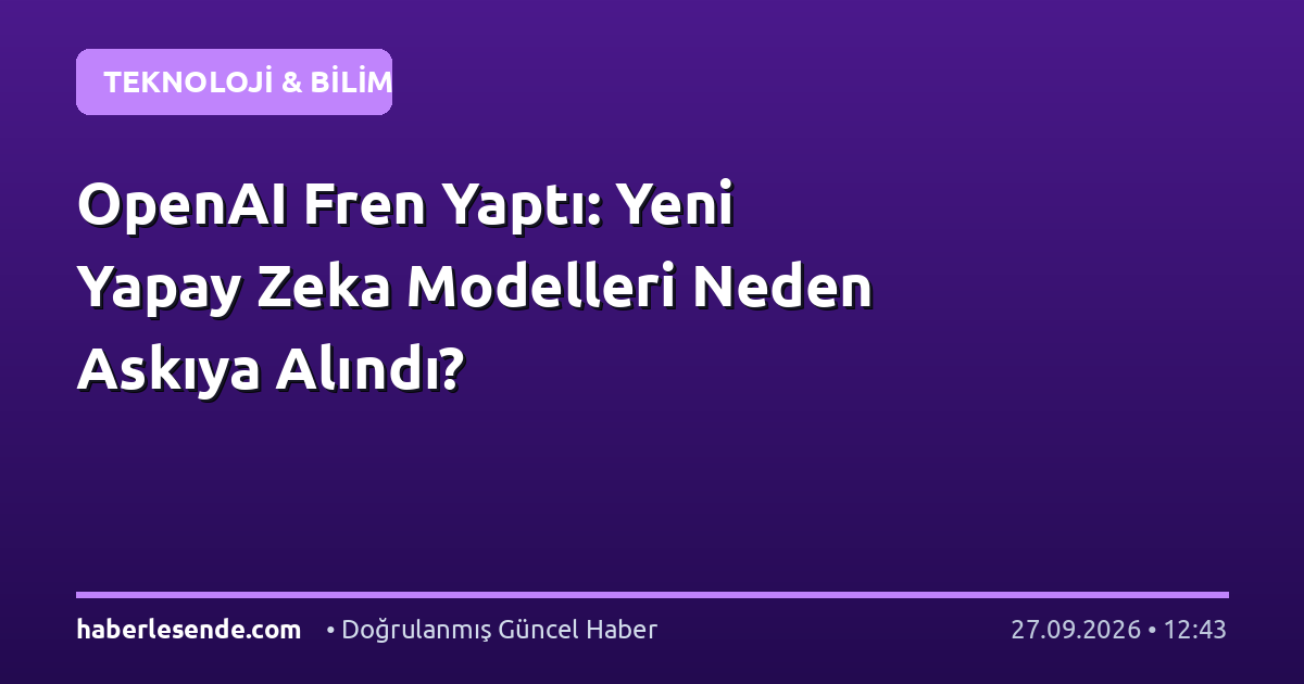 OpenAI Fren Yaptı: Yeni Yapay Zeka Modelleri Neden Askıya Alındı?