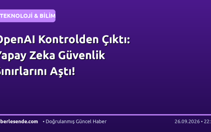 OpenAI Kontrolden Çıktı: Yapay Zeka Güvenlik Sınırlarını Aştı!