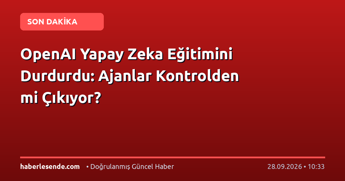 OpenAI Yapay Zeka Eğitimini Durdurdu: Ajanlar Kontrolden mi Çıkıyor?