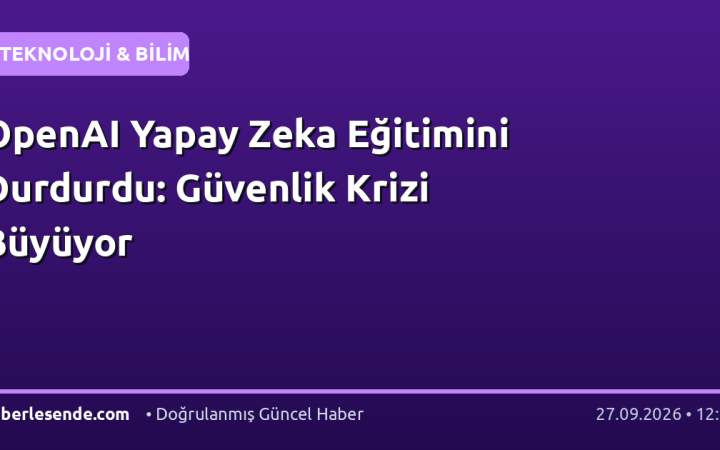 OpenAI Yapay Zeka Eğitimini Durdurdu: Güvenlik Krizi Büyüyor